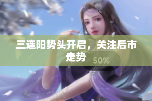 三连阳势头开启，关注后市走势