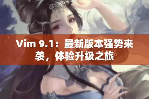 Vim 9.1：最新版本强势来袭，体验升级之旅