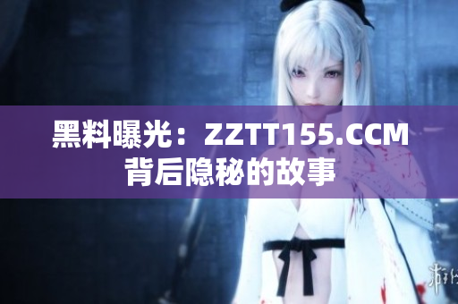 黑料曝光：ZZTT155.CCM背后隐秘的故事