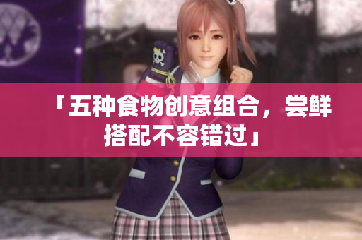 「五种食物创意组合，尝鲜搭配不容错过」
