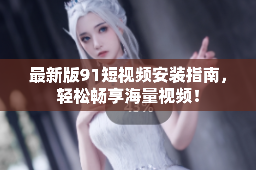 最新版91短视频安装指南，轻松畅享海量视频！