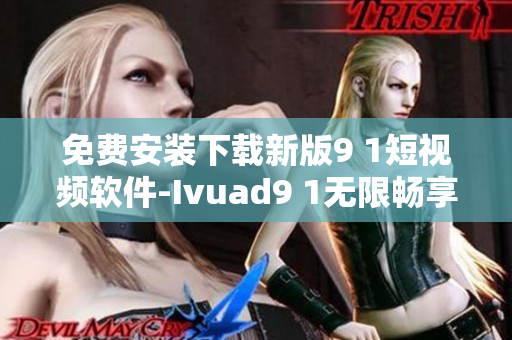 免费安装下载新版9 1短视频软件-Ivuad9 1无限畅享短视频盛宴