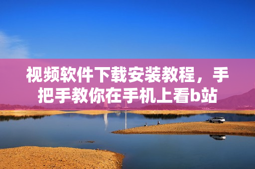 视频软件下载安装教程，手把手教你在手机上看b站