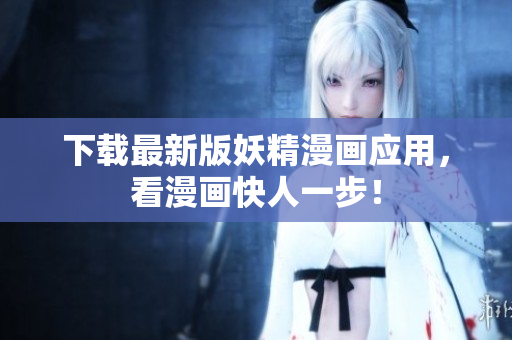 下载最新版妖精漫画应用，看漫画快人一步！