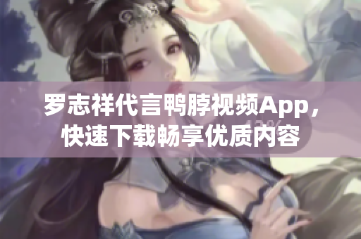 罗志祥代言鸭脖视频App，快速下载畅享优质内容