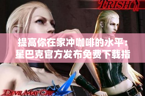 提高你在家冲咖啡的水平：星巴克官方发布免费下载指南