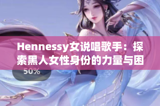 Hennessy女说唱歌手：探索黑人女性身份的力量与困境