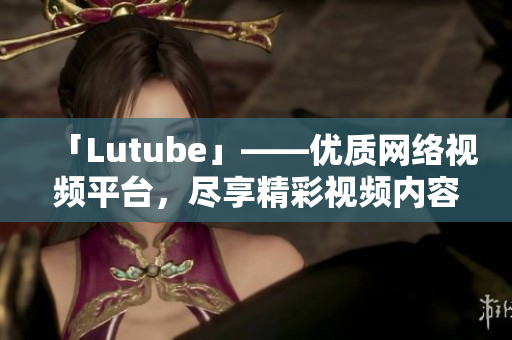 「Lutube」——优质网络视频平台，尽享精彩视频内容
