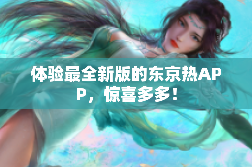 体验最全新版的东京热APP，惊喜多多！