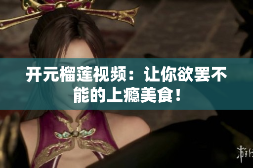 开元榴莲视频：让你欲罢不能的上瘾美食！