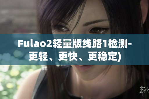 Fulao2轻量版线路1检测-更轻、更快、更稳定)
