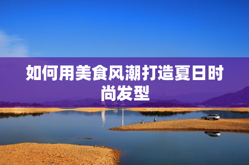 如何用美食风潮打造夏日时尚发型