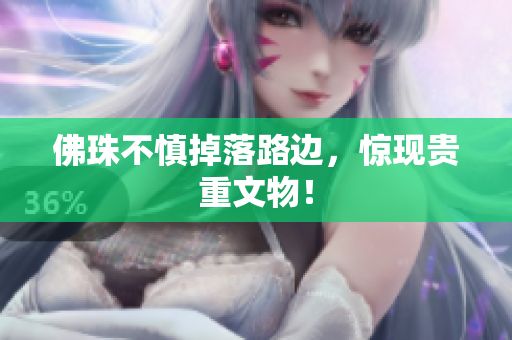 佛珠不慎掉落路边，惊现贵重文物！