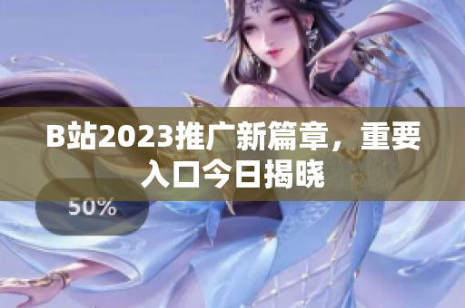 B站2023推广新篇章，重要入口今日揭晓