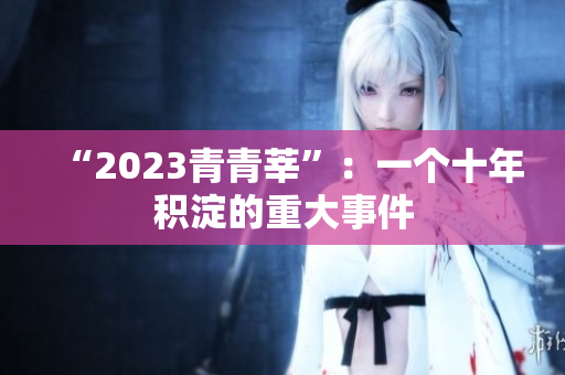 “2023青青莘”：一个十年积淀的重大事件