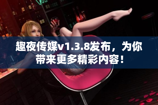 趣夜传媒v1.3.8发布，为你带来更多精彩内容！