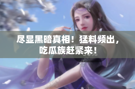 尽显黑暗真相！猛料频出，吃瓜族赶紧来！