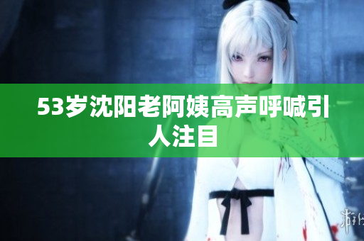 53岁沈阳老阿姨高声呼喊引人注目