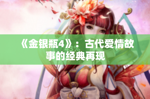 《金银瓶4》：古代爱情故事的经典再现