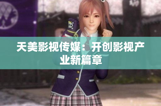 天美影视传媒：开创影视产业新篇章