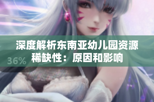 深度解析东南亚幼儿园资源稀缺性：原因和影响