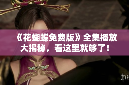 《花蝴蝶免费版》全集播放大揭秘，看这里就够了！