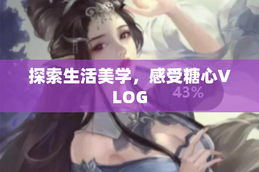 探索生活美学，感受糖心VLOG