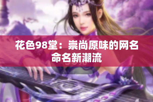花色98堂：崇尚原味的网名命名新潮流