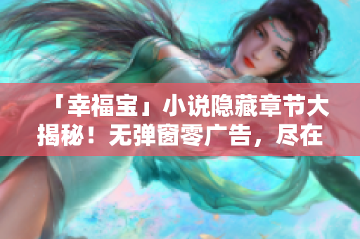 「幸福宝」小说隐藏章节大揭秘！无弹窗零广告，尽在此处