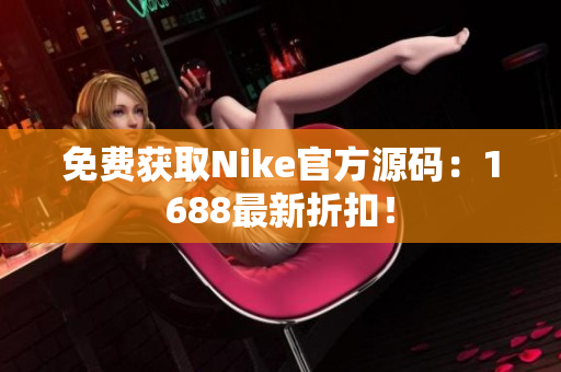 免费获取Nike官方源码：1688最新折扣！