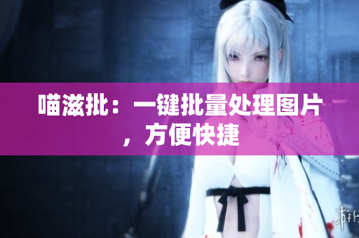 喵滋批：一键批量处理图片，方便快捷