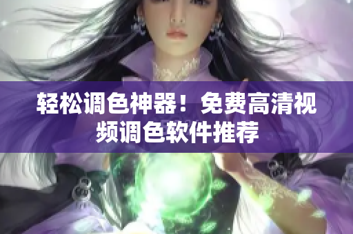 轻松调色神器！免费高清视频调色软件推荐