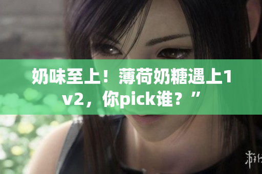 奶味至上！薄荷奶糖遇上1v2，你pick谁？”