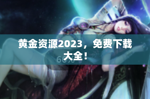 黄金资源2023，免费下载大全！