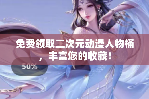 免费领取二次元动漫人物桶，丰富您的收藏！
