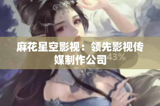 麻花星空影视：领先影视传媒制作公司