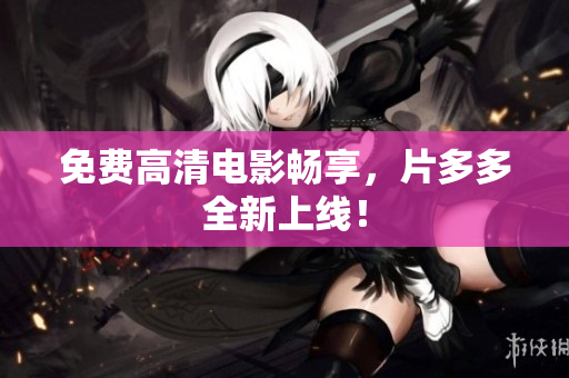 免费高清电影畅享，片多多全新上线！