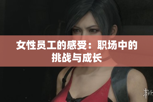 女性员工的感受：职场中的挑战与成长