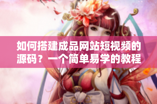 如何搭建成品网站短视频的源码？一个简单易学的教程