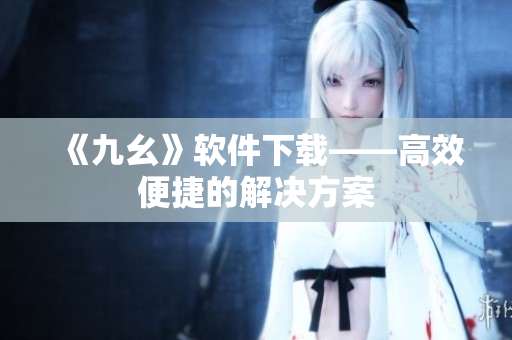 《九幺》软件下载——高效便捷的解决方案