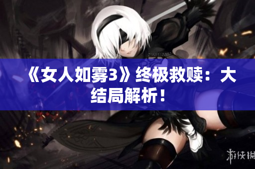 《女人如雾3》终极救赎：大结局解析！