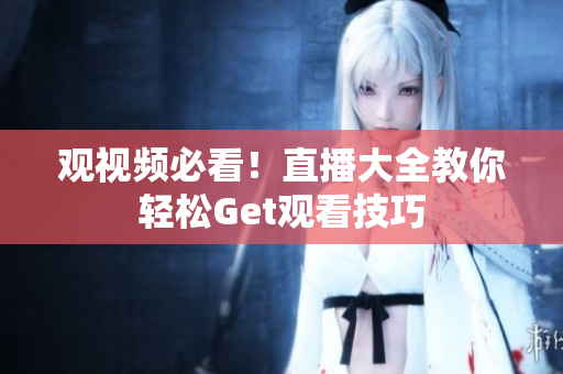 观视频必看！直播大全教你轻松Get观看技巧