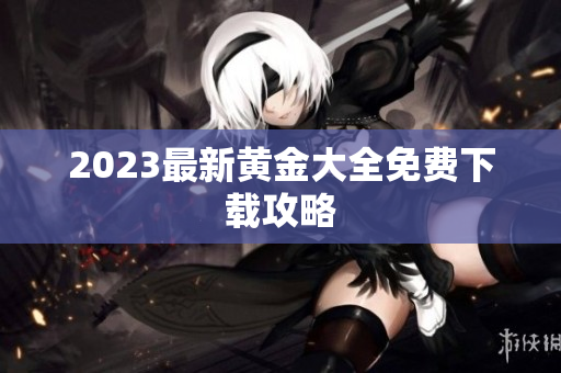 2023最新黄金大全免费下载攻略
