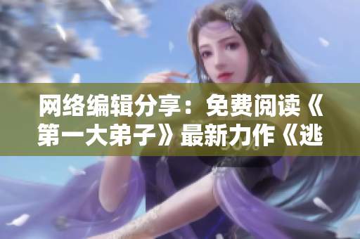 网络编辑分享：免费阅读《第一大弟子》最新力作《逃兵》！