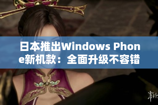 日本推出Windows Phone新机款：全面升级不容错过
