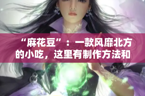 “麻花豆”：一款风靡北方的小吃，这里有制作方法和历史由来！