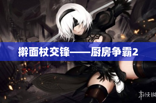 擀面杖交锋——厨房争霸2