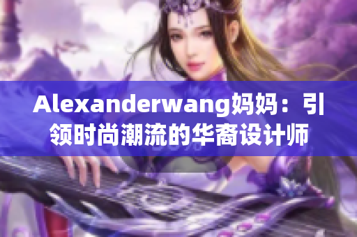Alexanderwang妈妈：引领时尚潮流的华裔设计师