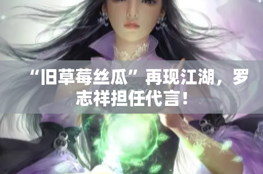 “旧草莓丝瓜”再现江湖，罗志祥担任代言！