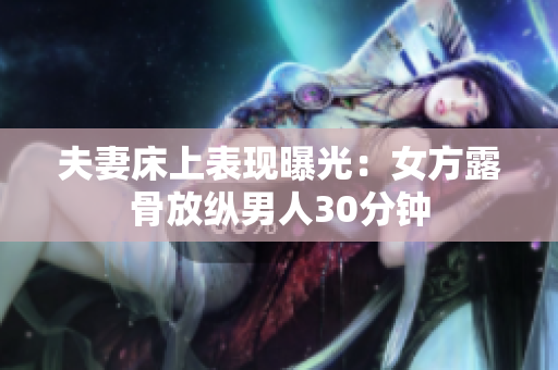 夫妻床上表现曝光：女方露骨放纵男人30分钟